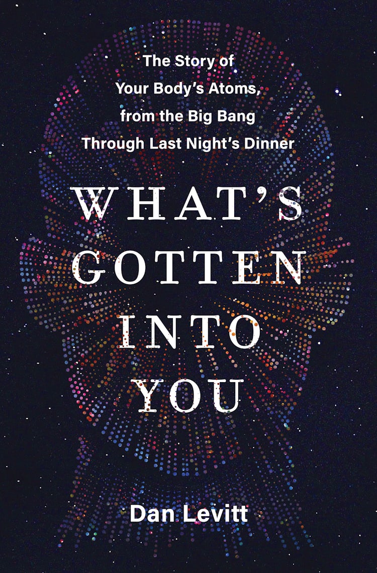 Cover image for What's Gotten Into You: The Story Of Your Body's Atoms, From The Big Bang Through Last Night's Dinner, isbn: 9780063251182